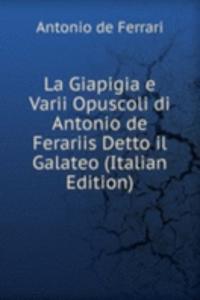 La Giapigia e Varii Opuscoli di Antonio de Ferariis Detto il Galateo (Italian Edition)