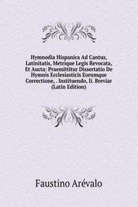 Hymnodia Hispanica Ad Cantus, Latinitatis, Metrique Legis Revocata, Et Aucta: Praemittitur Dissertatio De Hymnis Ecclesiasticis Eorumque Correctione, . Instituendo, Ii. Breviar (Latin Edition)
