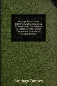Arbitrage Sobre Limites Interprovinciales: Esposicion Del Comisionado Del Gobierno De Cordoba, Seguida De Los Documentos Presentados (Spanish Edition)