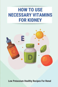 How To Use Necessary Vitamins For Kidney: Low Potassium Healthy Recipes For Renal: What Foods To Limit