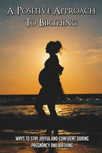 A Positive Approach To Birthing