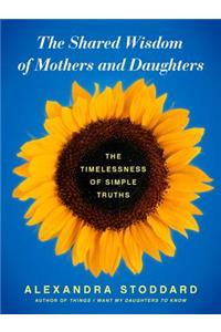 The The Shared Wisdom of Mothers and Daughters Shared Wisdom of Mothers and Daughters: The Timelessness of Simple Truths