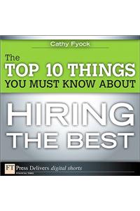 The Top 10 Things You Must Know About Hiring the Best