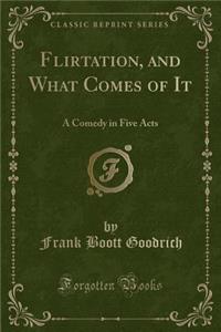 Flirtation, and What Comes of It: A Comedy in Five Acts (Classic Reprint)