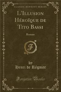 L'Illusion HÃ©roÃ¯que de Tito Bassi: Roman (Classic Reprint)