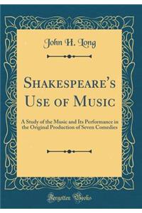 Shakespeare's Use of Music: A Study of the Music and Its Performance in the Original Production of Seven Comedies (Classic Reprint): A Study of the Music and Its Performance in the Original Production of Seven Comedies (Classic Reprint)