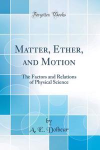 Matter, Ether, and Motion: The Factors and Relations of Physical Science (Classic Reprint)