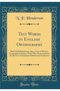 Test Words in English Orthography: With Full Definitions; Also, a List of Modern Geographical Names, with Their Pronunciation, for the Use of Grammar Schools and Academies (Classic Reprint)