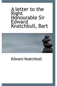 A Letter to the Right Honourable Sir Edward Knatchbull, Bart