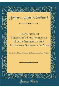 Johann August Eberhard's Synonymisches Handwörterbuch der Deutschen Sprache für Alle: Die Sich in Dieser Sprache Richtig Ausdrucken Wollen (Classic Reprint)