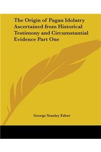 Origin of Pagan Idolatry Ascertained from Historical Testimony and Circumstantial Evidence Part One