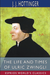 Life and Times of Ulric Zwingli (Esprios Classics)