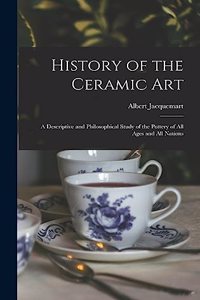 History of the Ceramic Art: A Descriptive and Philosophical Study of the Pottery of All Ages and All Nations