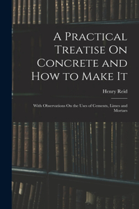 Practical Treatise On Concrete and How to Make It