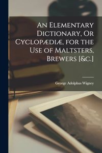 Elementary Dictionary, Or Cyclopædiæ, for the Use of Maltsters, Brewers [&c.]