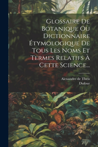 Glossaire De Botanique Ou Dictionnaire Étymologique De Tous Les Noms Et Termes Relatifs À Cette Science...