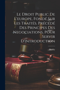 Droit Public De L'europe, Fondé Sur Les Traités. Précédé Des Principes Des Negociations, Pour Servir D'introduction
