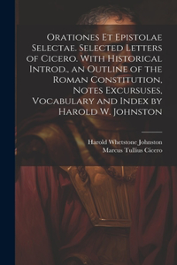 Orationes Et Epistolae Selectae. Selected Letters of Cicero. With Historical Introd., an Outline of the Roman Constitution, Notes Excursuses, Vocabulary and Index by Harold W. Johnston