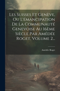 Les Suisses Et Genève, Ou L'émancipation De La Communauté Genevoise Au 16ème Siècle Par Amédée Roget, Volume 2...