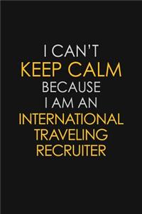 I Can't Keep Calm Because I Am An International Traveling Recruiter