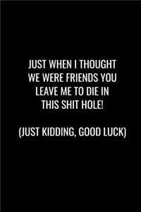 Just When I Thought We Were Friends You Leave Me to Die in This Shit Hole! Just Kidding, Good Luck