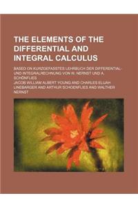 The Elements of the Differential and Integral Calculus; Based on Kurzgefasstes Lehrbuch Der Differential- Und Integralrechnung Von W. Nernst Und A. Schonflies