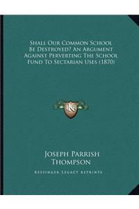 Shall Our Common School Be Destroyed? An Argument Against Perverting The School Fund To Sectarian Uses (1870)