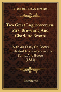 Two Great Englishwomen, Mrs. Browning and Charlotte Bronte: With an Essay on Poetry, Illustrated from Wordsworth, Burns, and Byron (1881)