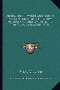 Arithmetic, In Whole And Broken Numbers, Digested After A New Method And Chiefly Adapted To The Trade Of Ireland (1774)