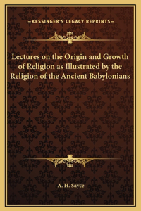 Lectures on the Origin and Growth of Religion as Illustrated by the Religion of the Ancient Babylonians
