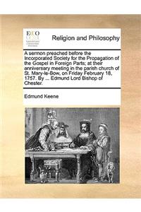 A Sermon Preached Before the Incorporated Society for the Propagation of the Gospel in Foreign Parts; At Their Anniversary Meeting in the Parish Church of St. Mary-Le-Bow, on Friday February 18, 1757. by ... Edmund Lord Bishop of Chester.
