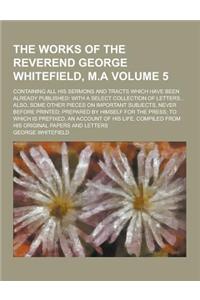 The Works of the Reverend George Whitefield, M.A; Containing All His Sermons and Tracts Which Have Been Already Published: With a Select Collection of