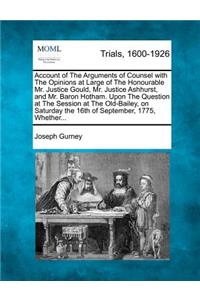 Account of the Arguments of Counsel with the Opinions at Large of the Honourable Mr. Justice Gould, Mr. Justice Ashhurst, and Mr. Baron Hotham. Upon the Question at the Session at the Old-Bailey, on Saturday the 16th of September, 1775, Whether...