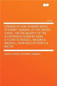 Opinion of Hon. Edward Bates, Attorney General of the United States: On the Validity of the Acceptances Given by John B. Floyd to Russell, Majors & Waddell, Now Held by Peirce & Bacon