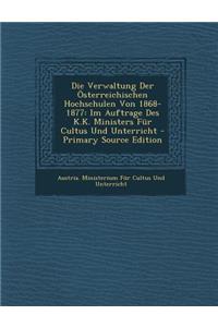 Die Verwaltung Der Osterreichischen Hochschulen Von 1868-1877: Im Auftrage Des K.K. Ministers Fur Cultus Und Unterricht