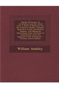 Popular Dictionary of Architecture and the Allied Arts: A Work of Reference for the Architect, Builder, Sculptor, Decorative Artist, and General Student. with Numerous Illustrations from All Styles of Architecture, from the Egyptian to the Renaissa
