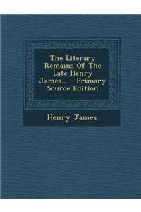 The Literary Remains of the Late Henry James...