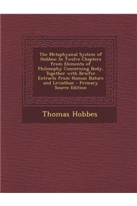 The Metaphysical System of Hobbes: In Twelve Chapters from Elements of Philosophy Concerning Body, Together with Briefer Extracts from Human Nature an