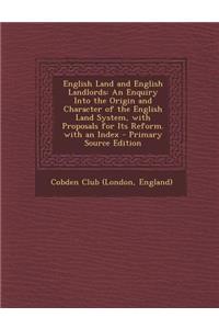 English Land and English Landlords: An Enquiry Into the Origin and Character of the English Land System, with Proposals for Its Reform. with an Index - Primary Source Edition