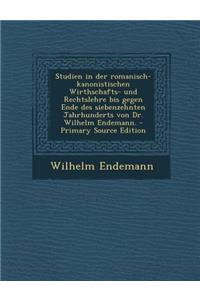 Studien in Der Romanisch-Kanonistischen Wirthschafts- Und Rechtslehre Bis Gegen Ende Des Siebenzehnten Jahrhunderts Von Dr. Wilhelm Endemann. - Primar