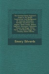 The Practical Steam Engineer's Guide in the Design: Construction and Management of American Stationary, Portable and Steam Fire-Engines, Steam Pumps, Boilers, Injectors, Governors, Indicators, Pistons and Rings, Safety Valves, and Steam Gauges. For