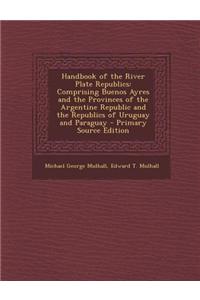 Handbook of the River Plate Republics: Comprising Buenos Ayres and the Provinces of the Argentine Republic and the Republics of Uruguay and Paraguay -