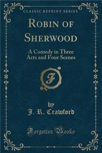 Robin of Sherwood: A Comedy in Three Acts and Four Scenes (Classic Reprint)