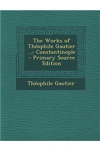 The Works of Thï¿½ophile Gautier ...: Constantinople