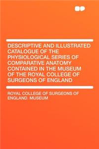 Descriptive and Illustrated Catalogue of the Physiological Series of Comparative Anatomy Contained in the Museum of the Royal College of Surgeons of England