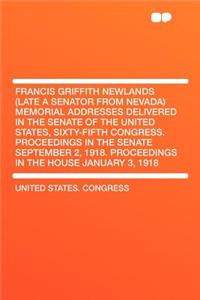 Francis Griffith Newlands (Late a Senator from Nevada) Memorial Addresses Delivered in the Senate of the United States, Sixty-Fifth Congress. Proceedings in the Senate September 2, 1918. Proceedings in the House January 3, 1918