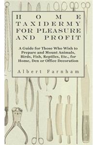 Home Taxidermy or Pleasure and Profit - A Guide for Those Who Wish to Prepare and Mount Animals, Birds, Fish, Reptiles, Etc., for Home, Den or Office Decoration