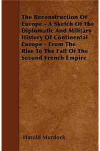 The Reconstruction Of Europe - A Sketch Of The Diplomatic And Military History Of Continental Europe - From The Rise To The Fall Of The Second French Empire