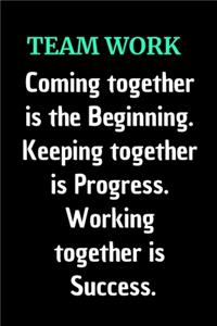 Teamwork Coming together is the Beginning. Keeping together is Progress. Working together is Success.