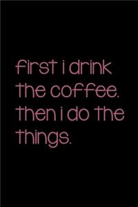First I Drink The Coffee. Then I Do The Things.